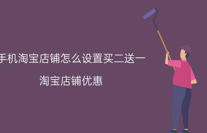 手机淘宝店铺怎么设置买二送一 淘宝店铺优惠，满减应该如何设置？